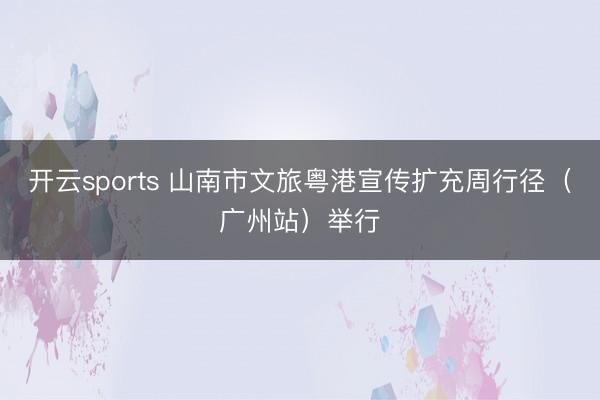 开云sports 山南市文旅粤港宣传扩充周行径（广州站）举行