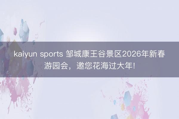 kaiyun sports 邹城康王谷景区2026年新春游园会，邀您花海过大年!