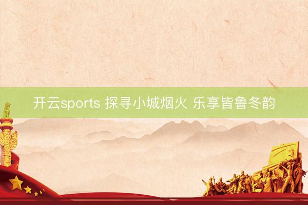 开云sports 探寻小城烟火 乐享皆鲁冬韵