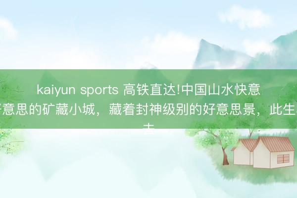 kaiyun sports 高铁直达!中国山水快意最好意思的矿藏小城,藏着封神级别的好意思景,此生必去