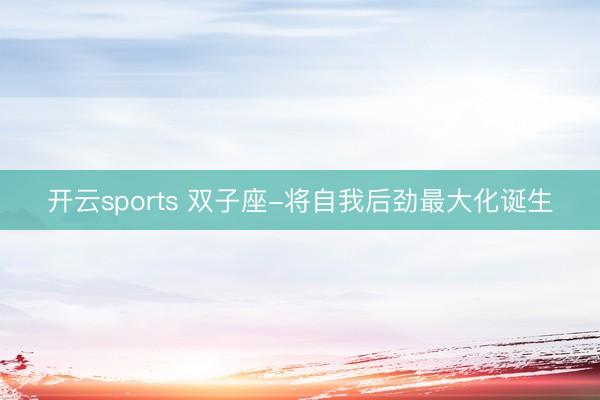 开云sports 双子座-将自我后劲最大化诞生