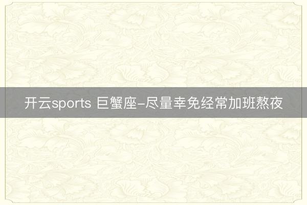 开云sports 巨蟹座-尽量幸免经常加班熬夜