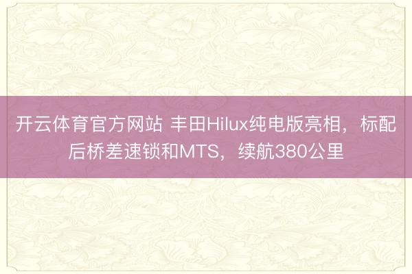 开云体育官方网站 丰田Hilux纯电版亮相，标配后桥差速锁和MTS，续航380公里