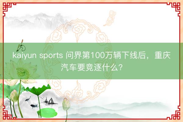 kaiyun sports 问界第100万辆下线后，重庆汽车要竞逐什么?