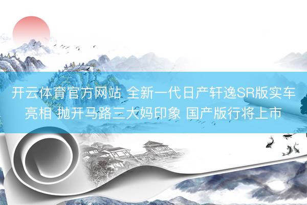 开云体育官方网站 全新一代日产轩逸SR版实车亮相 抛开马路三大妈印象 国产版行将上市