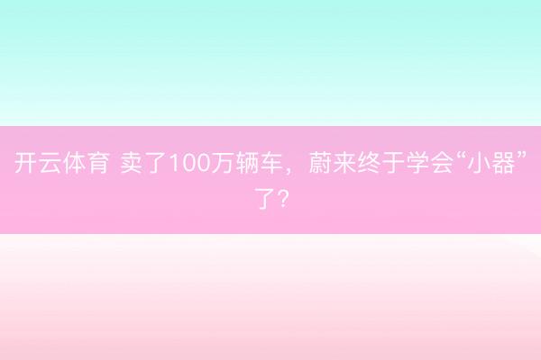 开云体育 卖了100万辆车,蔚来终于学会“小器”了?