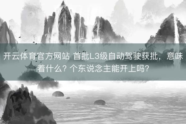 开云体育官方网站 首批L3级自动驾驶获批，意味着什么? 个东说念主能开上吗?
