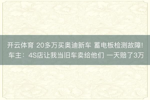 开云体育 20多万买奥迪新车 蓄电板检测故障! 车主：4S店让我当旧车卖给他们 一天赔了3万