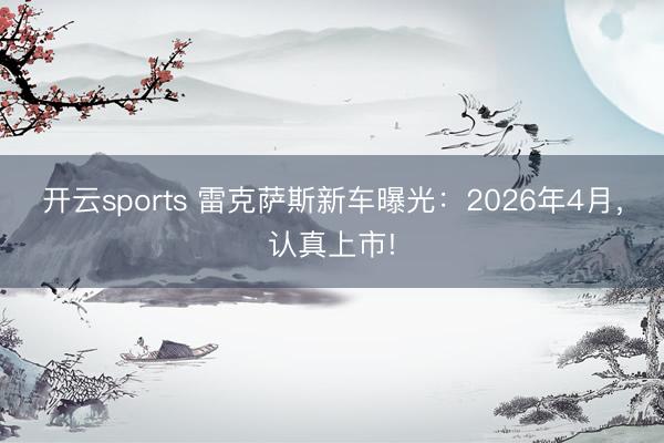 开云sports 雷克萨斯新车曝光：2026年4月，认真上市!