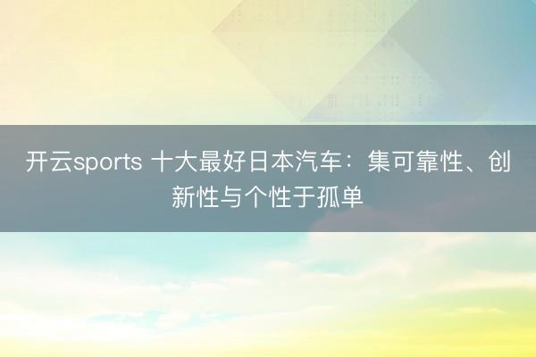 开云sports 十大最好日本汽车:集可靠性、创新性与个性于孤单