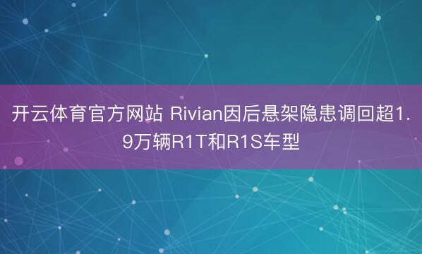 开云体育官方网站 Rivian因后悬架隐患调回超1.9万辆R1T和R1S车型