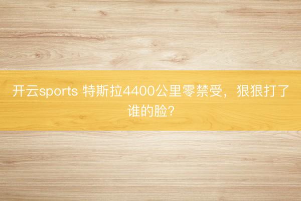 开云sports 特斯拉4400公里零禁受，狠狠打了谁的脸?