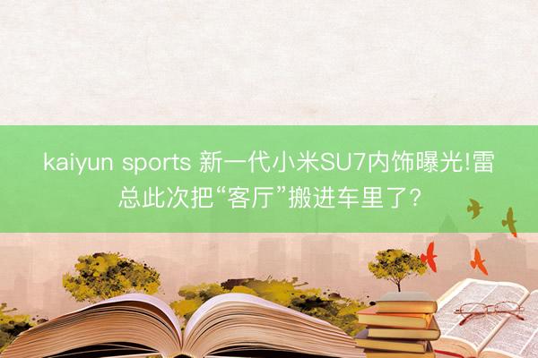 kaiyun sports 新一代小米SU7内饰曝光!雷总此次把“客厅”搬进车里了?