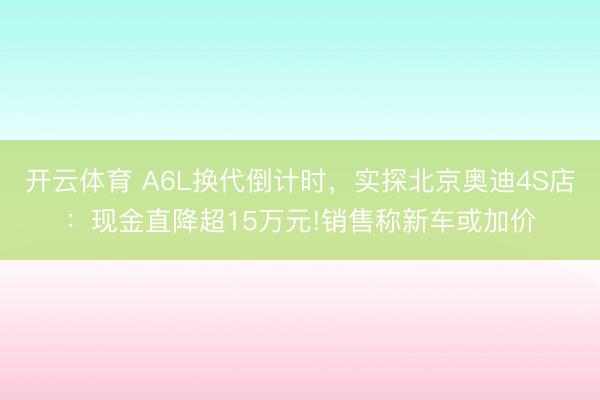 开云体育 A6L换代倒计时，实探北京奥迪4S店：现金直降超15万元!销售称新车或加价