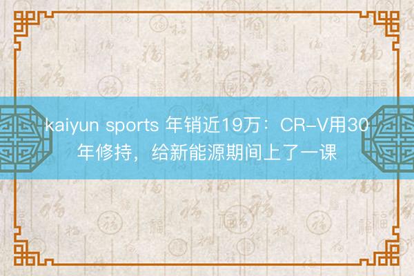 kaiyun sports 年销近19万：CR-V用30年修持，给新能源期间上了一课