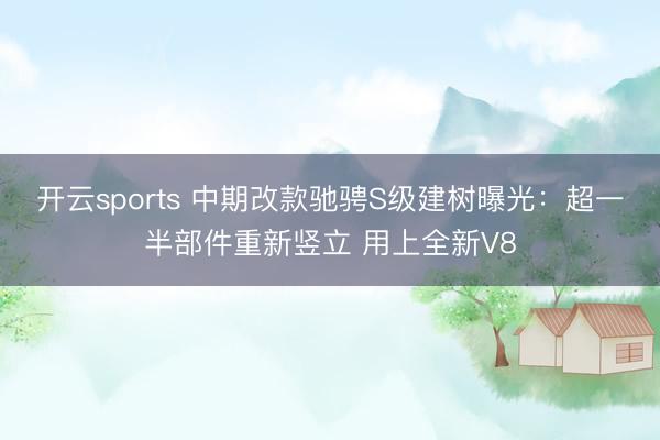 开云sports 中期改款驰骋S级建树曝光：超一半部件重新竖立 用上全新V8