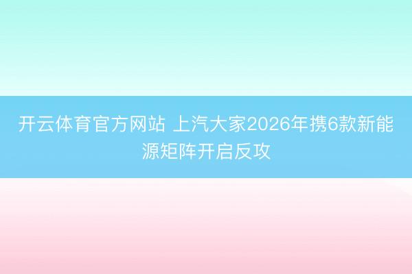 开云体育官方网站 上汽大家2026年携6款新能源矩阵开启反攻