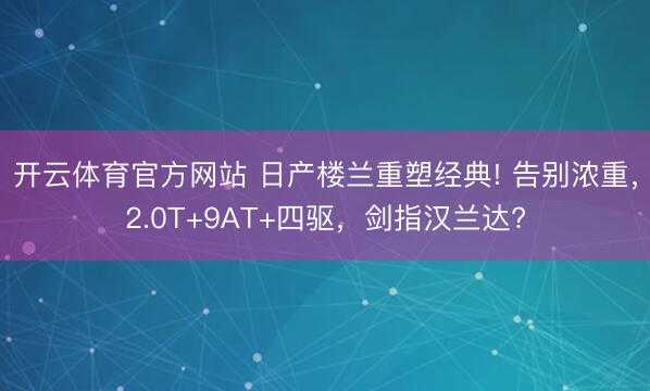 开云体育官方网站 日产楼兰重塑经典! 告别浓重，2.0T+9AT+四驱，剑指汉兰达?