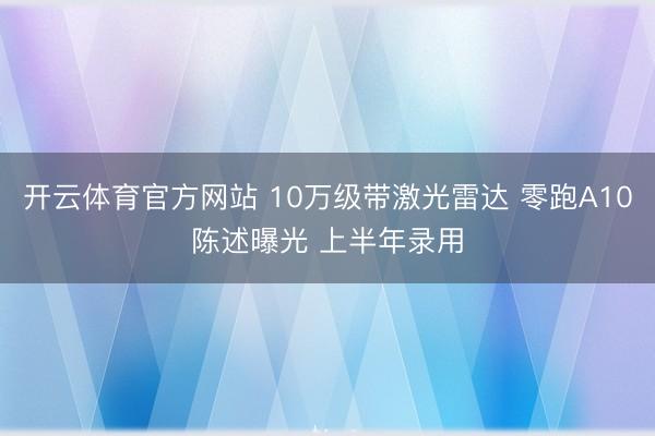 开云体育官方网站 10万级带激光雷达 零跑A10陈述曝光 上半年录用