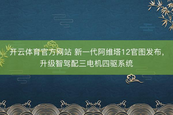 开云体育官方网站 新一代阿维塔12官图发布，升级智驾配三电机四驱系统