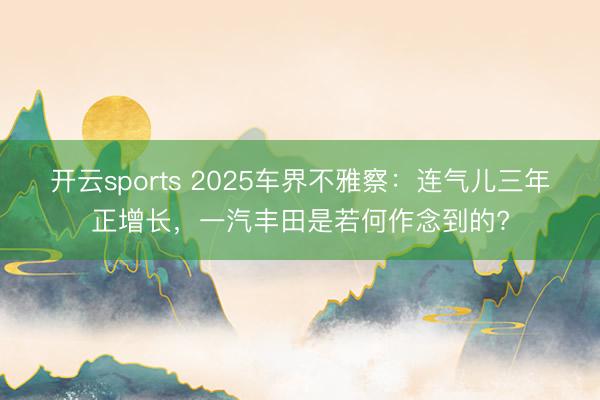 开云sports 2025车界不雅察：连气儿三年正增长，一汽丰田是若何作念到的?