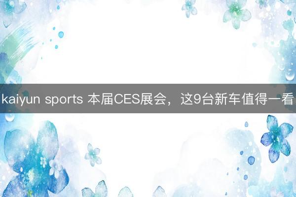 kaiyun sports 本届CES展会，这9台新车值得一看