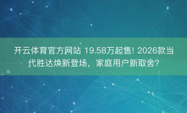 开云体育官方网站 19.58万起售! 2026款当代胜达焕新登场，家庭用户新取舍?