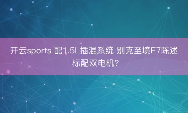开云sports 配1.5L插混系统 别克至境E7陈述 标配双电机?