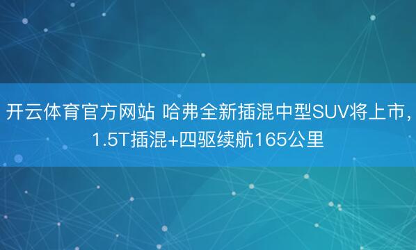 开云体育官方网站 哈弗全新插混中型SUV将上市，1.5T插混+四驱续航165公里