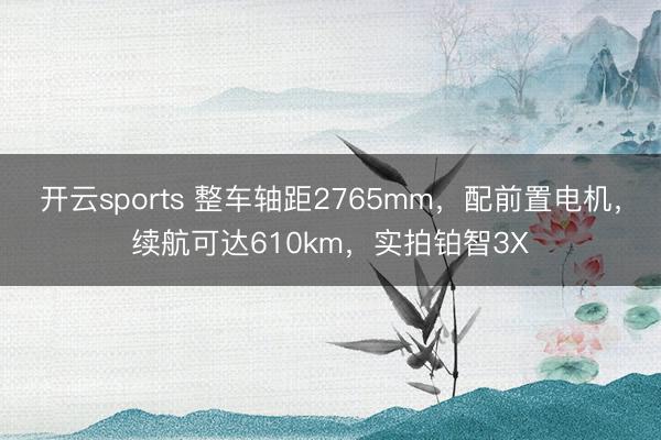 开云sports 整车轴距2765mm，配前置电机，续航可达610km，实拍铂智3X