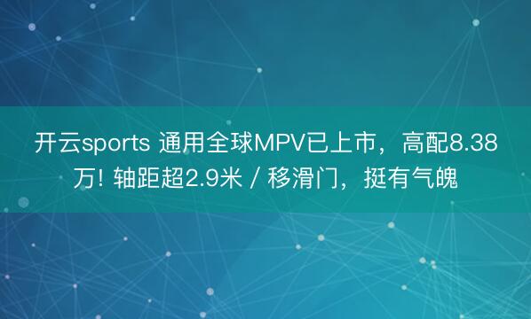 开云sports 通用全球MPV已上市，高配8.38万! 轴距超2.9米／移滑门，挺有气魄