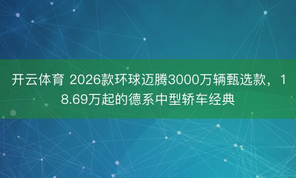 开云体育 2026款环球迈腾3000万辆甄选款，18.69万起的德系中型轿车经典