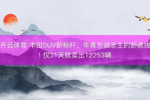 开云体育 丰田SUV新标杆，年青东说念主的新选拔! 仅31天就卖出12253辆