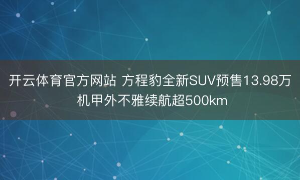 开云体育官方网站 方程豹全新SUV预售13.98万 机甲外不雅续航超500km