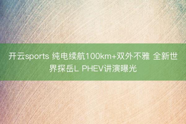 开云sports 纯电续航100km+双外不雅 全新世界探岳L PHEV讲演曝光