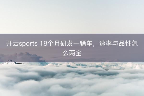 开云sports 18个月研发一辆车,速率与品性怎么两全