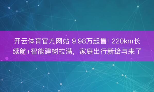 开云体育官方网站 9.98万起售! 220km长续航+智能建树拉满，家庭出行新给与来了