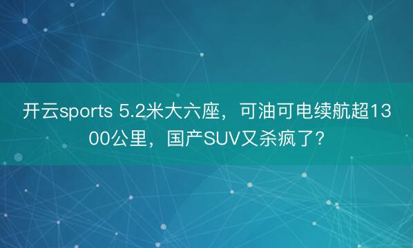 开云sports 5.2米大六座，可油可电续航超1300公里，国产SUV又杀疯了?