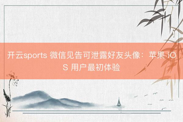开云sports 微信见告可泄露好友头像：苹果 iOS 用户最初体验