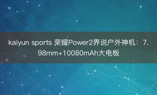kaiyun sports 荣耀Power2界说户外神机：7.98mm+10080mAh大电板