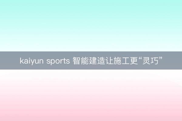 kaiyun sports 智能建造让施工更“灵巧”