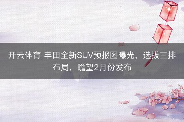 开云体育 丰田全新SUV预报图曝光，选拔三排布局，瞻望2月份发布