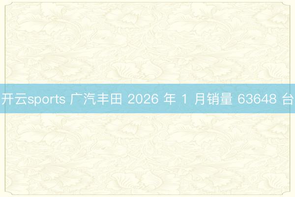 开云sports 广汽丰田 2026 年 1 月销量 63648 台