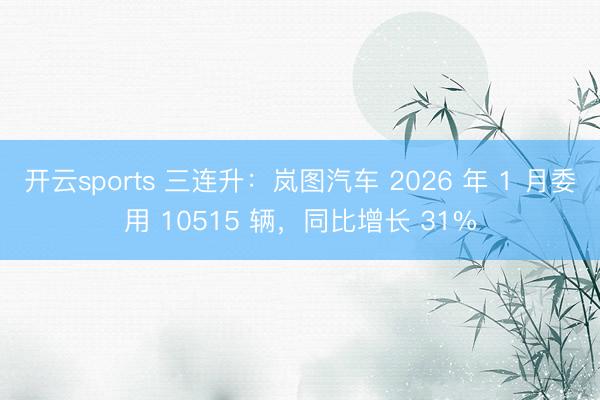 开云sports 三连升：岚图汽车 2026 年 1 月委用 10515 辆，同比增长 31%
