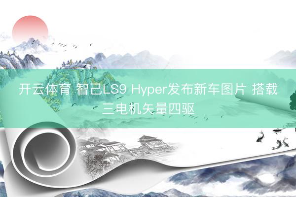 开云体育 智己LS9 Hyper发布新车图片 搭载三电机矢量四驱