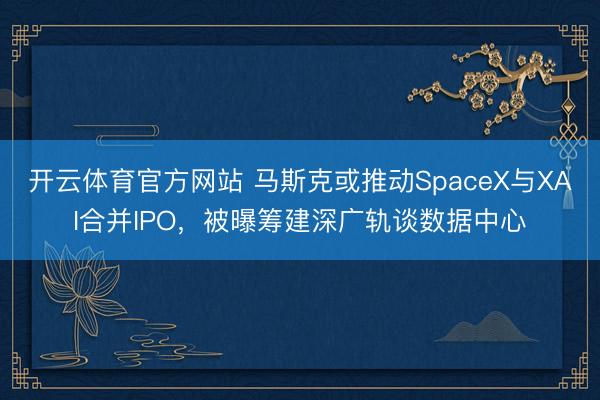 开云体育官方网站 马斯克或推动SpaceX与XAI合并IPO，被曝筹建深广轨谈数据中心