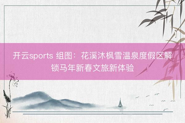 开云sports 组图：花溪沐枫雪温泉度假区解锁马年新春文旅新体验