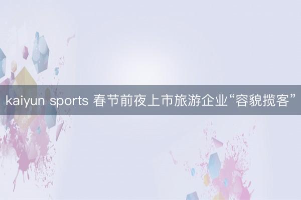 kaiyun sports 春节前夜上市旅游企业“容貌揽客”