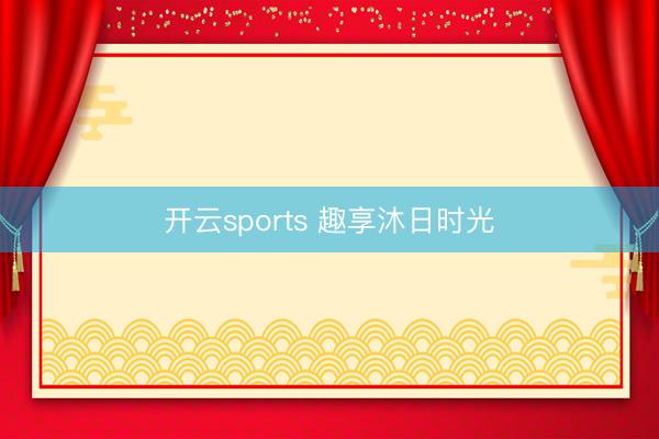 开云sports 趣享沐日时光
