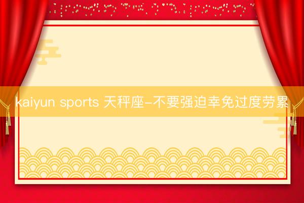 kaiyun sports 天秤座-不要强迫幸免过度劳累